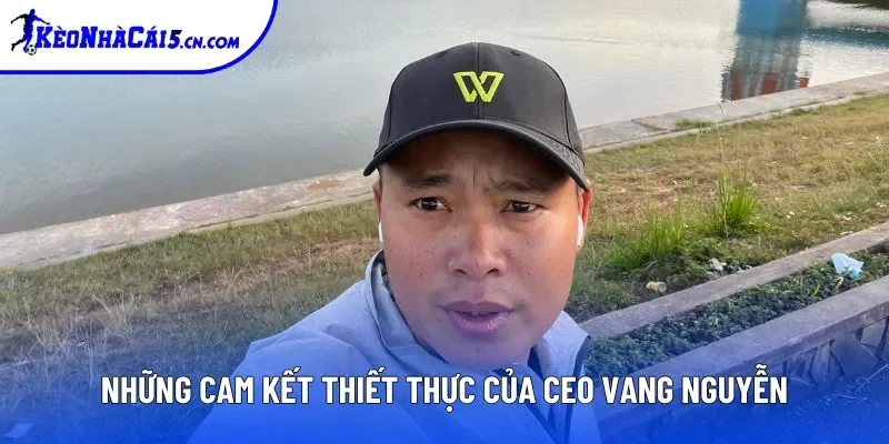 Những cam kết thiết thực của CEO Vang Nguyễn Những cam kết thiết thực của CEO Vang Nguyễn
