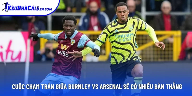 Cuộc chạm trán giữa Burnley vs Arsenal sẽ có nhiều bàn thắng