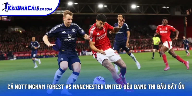 Cả Nottingham Forest vs Manchester United đều đang thi đấu bất ổn Cả Nottingham Forest vs Manchester United đều đang thi đấu bất ổn
